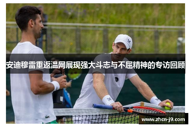 安迪穆雷重返温网展现强大斗志与不屈精神的专访回顾