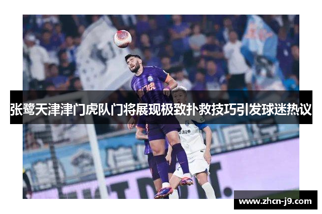 张鹭天津津门虎队门将展现极致扑救技巧引发球迷热议