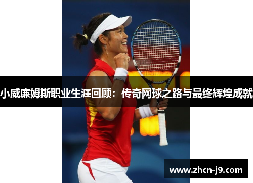 小威廉姆斯职业生涯回顾：传奇网球之路与最终辉煌成就