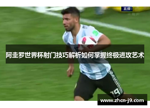 阿圭罗世界杯射门技巧解析如何掌握终极进攻艺术
