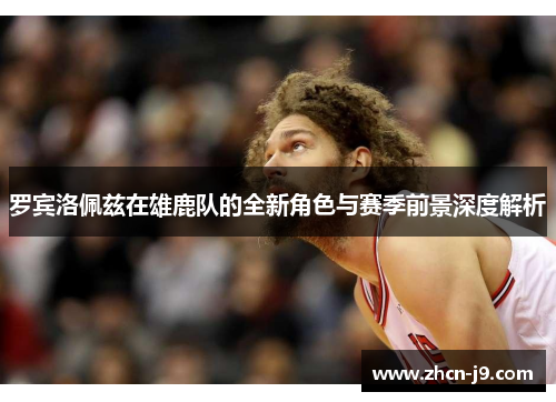 罗宾洛佩兹在雄鹿队的全新角色与赛季前景深度解析