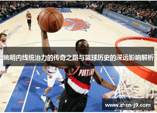 姚明内线统治力的传奇之路与篮球历史的深远影响解析
