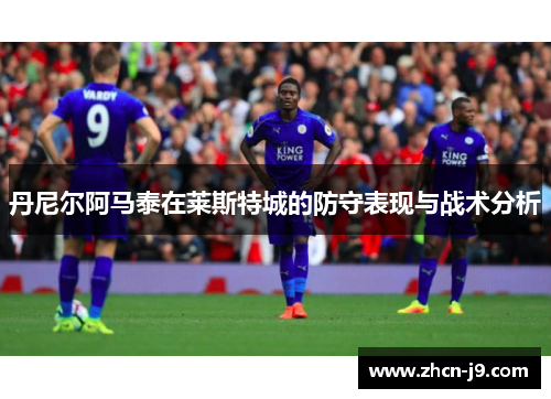 丹尼尔阿马泰在莱斯特城的防守表现与战术分析