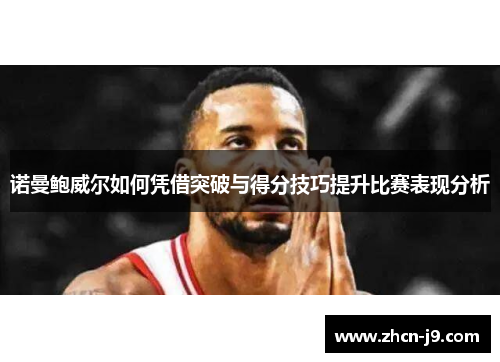 诺曼鲍威尔如何凭借突破与得分技巧提升比赛表现分析