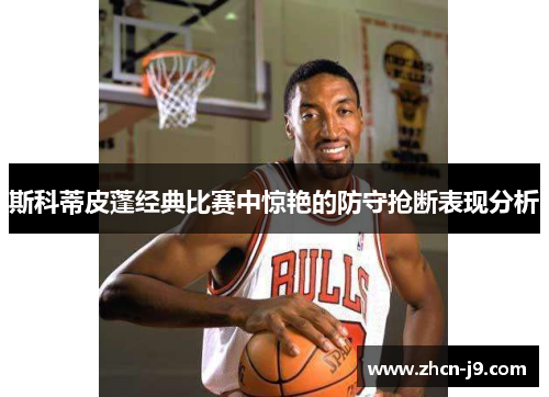 斯科蒂皮蓬经典比赛中惊艳的防守抢断表现分析