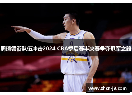周琦领衔队伍冲击2024 CBA季后赛半决赛争夺冠军之路
