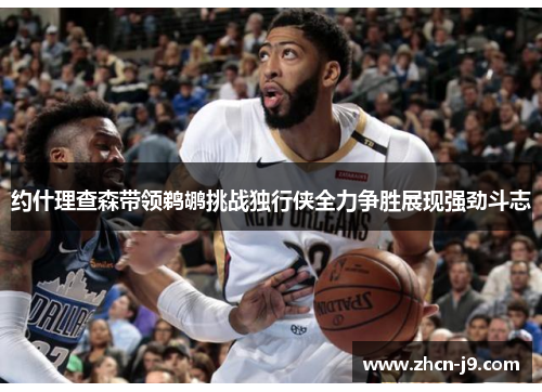 约什理查森带领鹈鹕挑战独行侠全力争胜展现强劲斗志