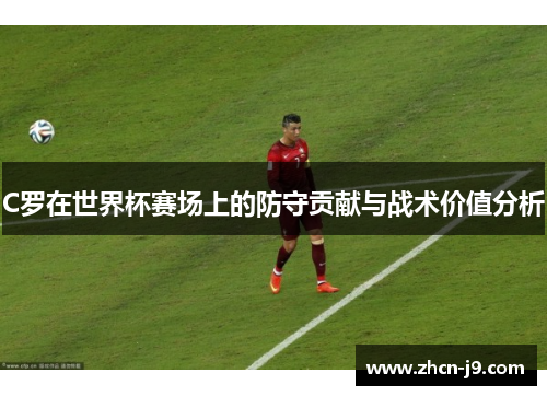 C罗在世界杯赛场上的防守贡献与战术价值分析