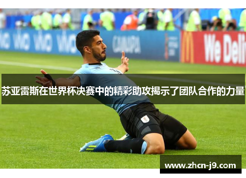 苏亚雷斯在世界杯决赛中的精彩助攻揭示了团队合作的力量