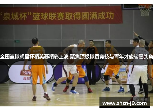 全国篮球明星杯精英赛精彩上演 聚焦顶级球员竞技与青年才俊崭露头角