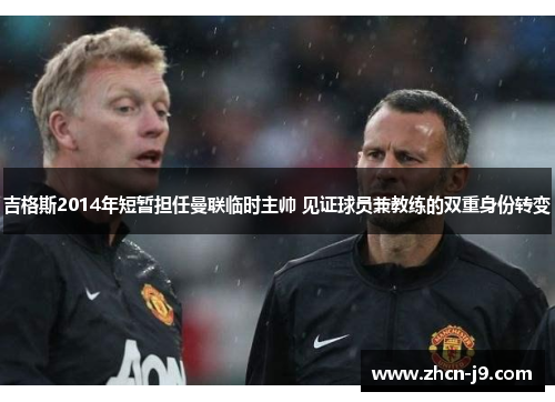 吉格斯2014年短暂担任曼联临时主帅 见证球员兼教练的双重身份转变