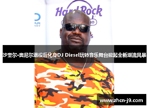 沙奎尔·奥尼尔退役后化身DJ Diesel玩转音乐舞台掀起全新潮流风暴