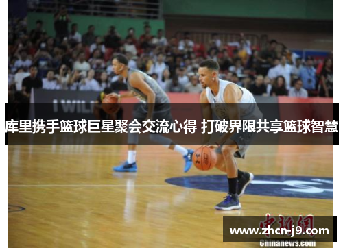 库里携手篮球巨星聚会交流心得 打破界限共享篮球智慧