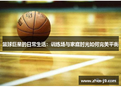 篮球巨星的日常生活：训练场与家庭时光如何完美平衡
