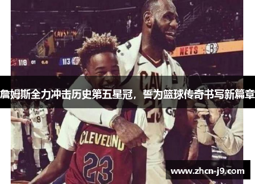 詹姆斯全力冲击历史第五星冠，誓为篮球传奇书写新篇章