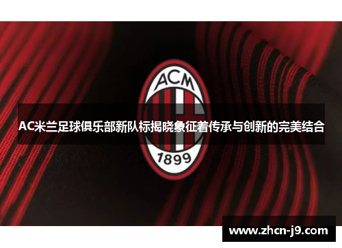 AC米兰足球俱乐部新队标揭晓象征着传承与创新的完美结合
