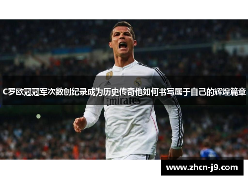 C罗欧冠冠军次数创纪录成为历史传奇他如何书写属于自己的辉煌篇章