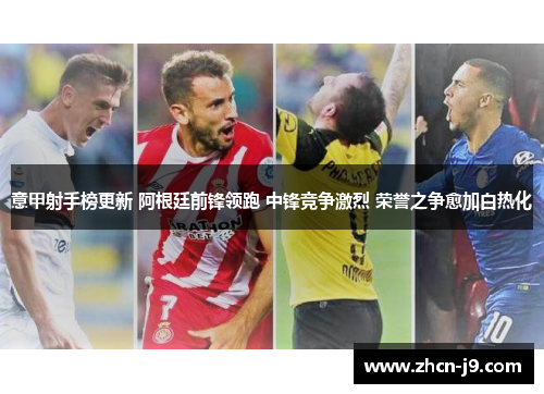 意甲射手榜更新 阿根廷前锋领跑 中锋竞争激烈 荣誉之争愈加白热化
