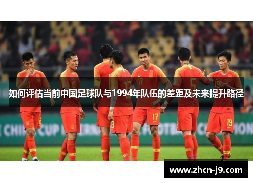 如何评估当前中国足球队与1994年队伍的差距及未来提升路径