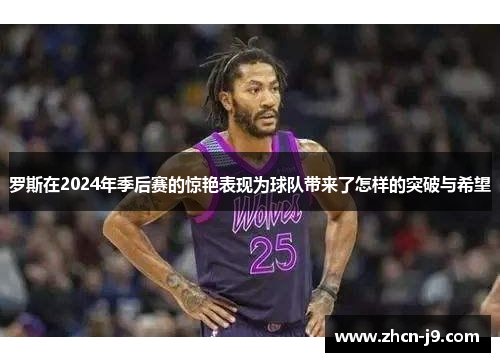 罗斯在2024年季后赛的惊艳表现为球队带来了怎样的突破与希望
