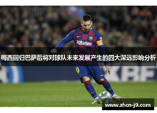 梅西回归巴萨后将对球队未来发展产生的四大深远影响分析