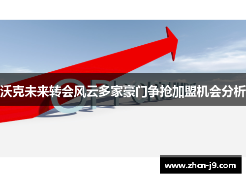 沃克未来转会风云多家豪门争抢加盟机会分析