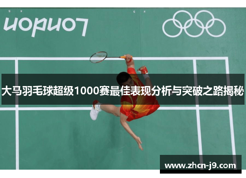 大马羽毛球超级1000赛最佳表现分析与突破之路揭秘