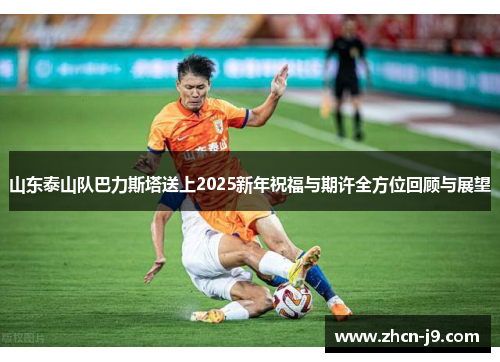 山东泰山队巴力斯塔送上2025新年祝福与期许全方位回顾与展望