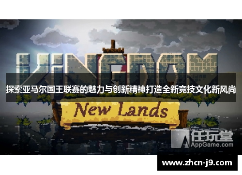 探索亚马尔国王联赛的魅力与创新精神打造全新竞技文化新风尚