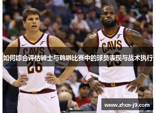 如何综合评估骑士与鹈鹕比赛中的球员表现与战术执行