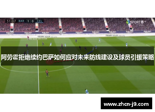 阿劳霍拒绝续约巴萨如何应对未来防线建设及球员引援策略