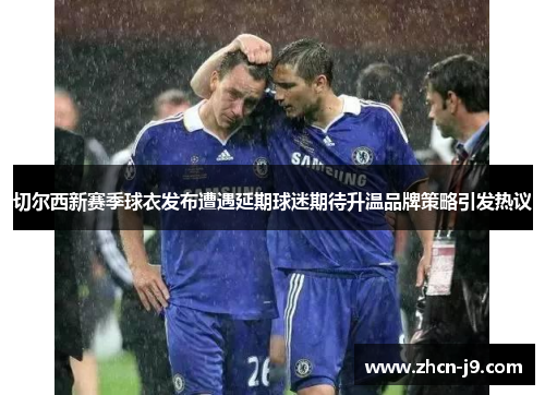 切尔西新赛季球衣发布遭遇延期球迷期待升温品牌策略引发热议