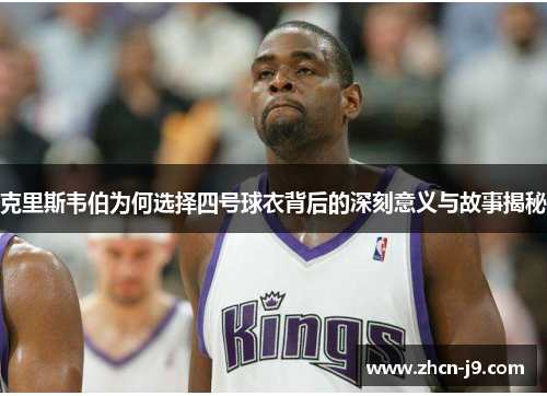 克里斯韦伯为何选择四号球衣背后的深刻意义与故事揭秘