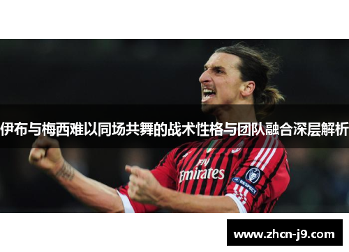 伊布与梅西难以同场共舞的战术性格与团队融合深层解析