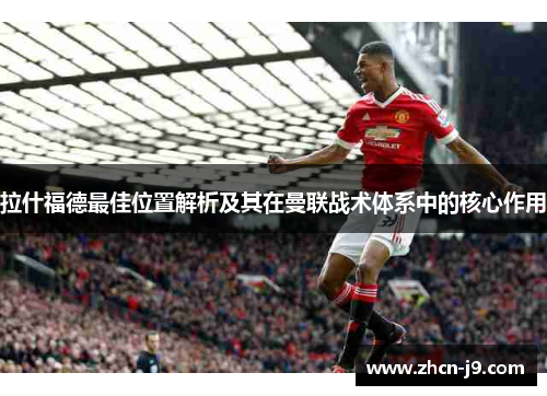 拉什福德最佳位置解析及其在曼联战术体系中的核心作用