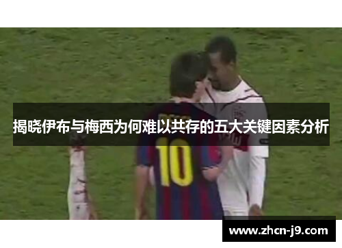 揭晓伊布与梅西为何难以共存的五大关键因素分析