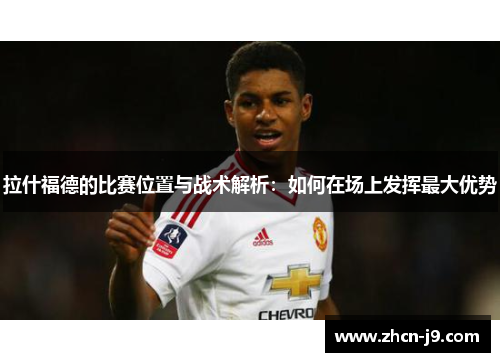 拉什福德的比赛位置与战术解析：如何在场上发挥最大优势