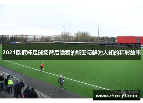 2021欧冠杯足球场背后隐藏的秘密与鲜为人知的精彩故事