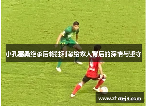 小孔塞桑绝杀后将胜利献给家人背后的深情与坚守
