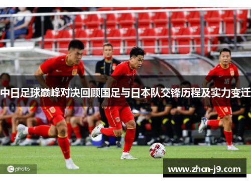 中日足球巅峰对决回顾国足与日本队交锋历程及实力变迁