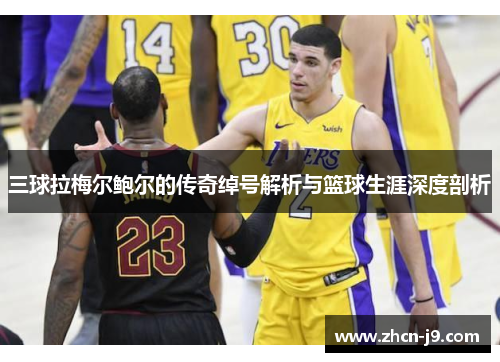 三球拉梅尔鲍尔的传奇绰号解析与篮球生涯深度剖析 三球拉梅尔鲍尔的传奇绰号解析与篮球生涯深度剖析