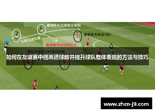 如何在友谊赛中提高进球数并提升球队整体表现的方法与技巧