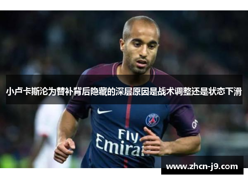 小卢卡斯沦为替补背后隐藏的深层原因是战术调整还是状态下滑 小卢卡斯沦为替补背后隐藏的深层原因是战术调整还是状态下滑