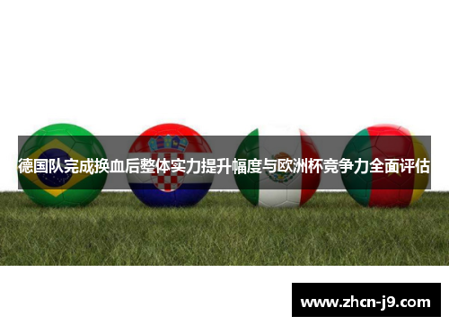 德国队完成换血后整体实力提升幅度与欧洲杯竞争力全面评估