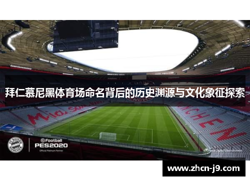 拜仁慕尼黑体育场命名背后的历史渊源与文化象征探索