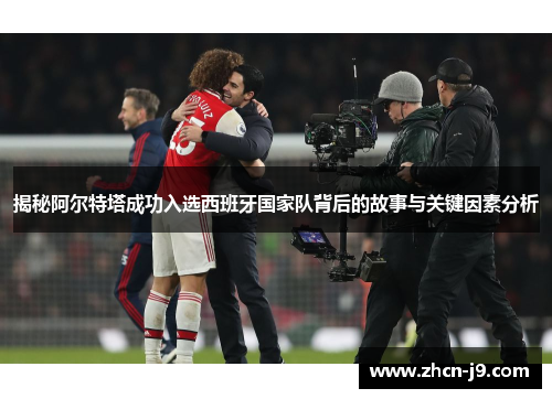 揭秘阿尔特塔成功入选西班牙国家队背后的故事与关键因素分析