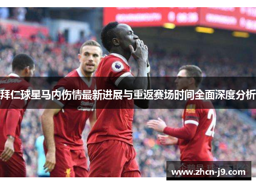 拜仁球星马内伤情最新进展与重返赛场时间全面深度分析