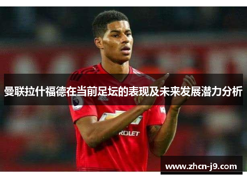 曼联拉什福德在当前足坛的表现及未来发展潜力分析