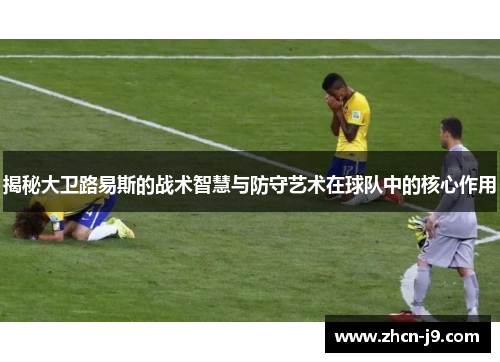揭秘大卫路易斯的战术智慧与防守艺术在球队中的核心作用 揭秘大卫路易斯的战术智慧与防守艺术在球队中的核心作用