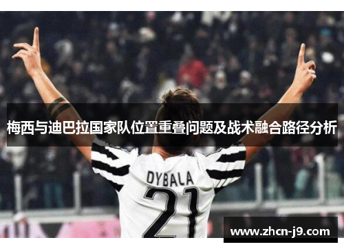 梅西与迪巴拉国家队位置重叠问题及战术融合路径分析 梅西与迪巴拉国家队位置重叠问题及战术融合路径分析